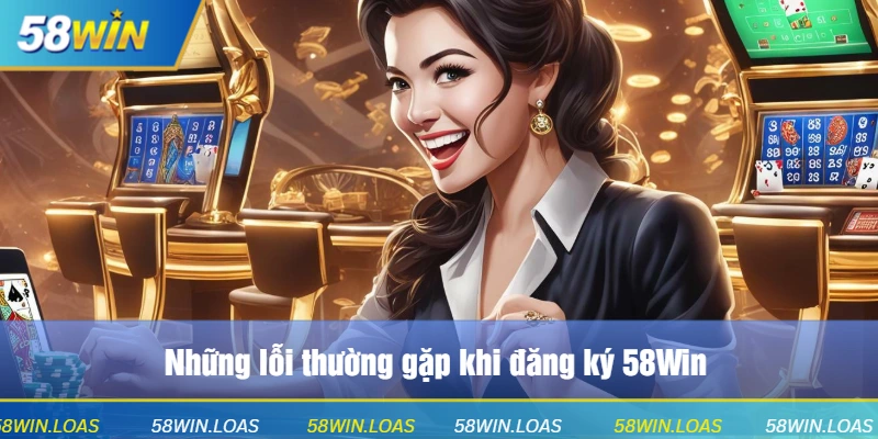 Những lỗi thường gặp khi đăng ký 58Win